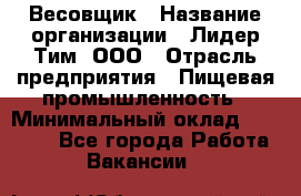 Весовщик › Название организации ­ Лидер Тим, ООО › Отрасль предприятия ­ Пищевая промышленность › Минимальный оклад ­ 21 000 - Все города Работа » Вакансии   